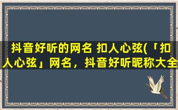 抖音好听的网名 扣人心弦(「扣人心弦」网名，抖音好听昵称大全，独具特色有创意！)